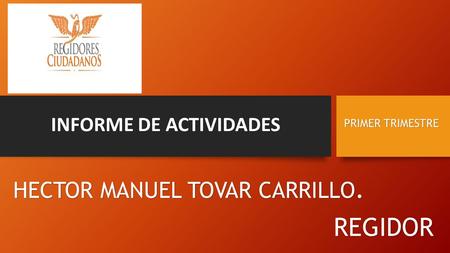 INFORME DE ACTIVIDADES PRIMER TRIMESTRE HECTOR MANUEL TOVAR CARRILLO. REGIDOR.