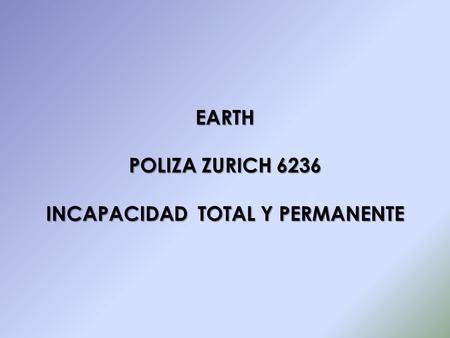 EARTH POLIZA ZURICH 6236 INCAPACIDAD TOTAL Y PERMANENTE.