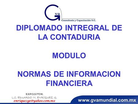 DIPLOMADO INTREGRAL DE LA CONTADURIA MODULO NORMAS DE INFORMACION FINANCIERA EXPOSITOR L.C. EDUARDO M. ENRÍQUEZ G. 1.