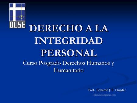DERECHO A LA INTEGRIDAD PERSONAL Curso Posgrado Derechos Humanos y Humanitario Prof. Eduardo J. R. Llugdar