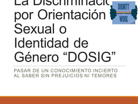 La Discriminación por Orientación Sexual o Identidad de Género “DOSIG” PASAR DE UN CONOCIMIENTO INCIERTO AL SABER SIN PREJUICIOS NI TEMORES.