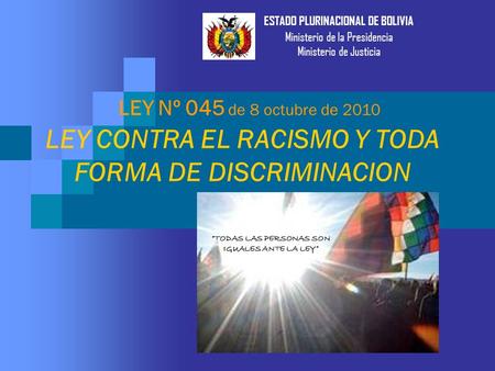 LEY CONTRA EL RACISMO Y TODA FORMA DE DISCRIMINACION LEY Nº 045 de 8 octubre de 2010 ESTADO PLURINACIONAL DE BOLIVIA Ministerio de la Presidencia Ministerio.