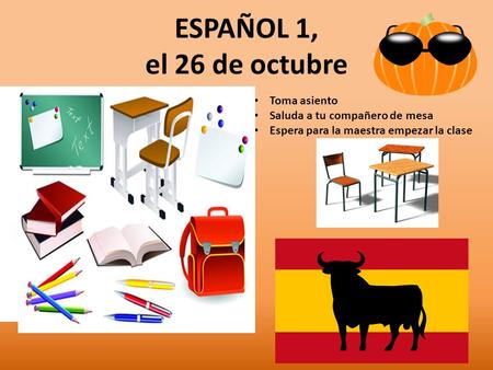 ESPAÑOL 1, el 26 de octubre a la clase de ESPAÑOL Toma asiento Saluda a tu compañero de mesa Espera para la maestra empezar la clase.