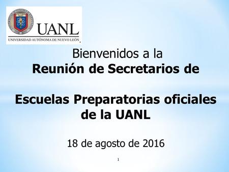 1 Bienvenidos a la Reunión de Secretarios de Escuelas Preparatorias oficiales de la UANL 18 de agosto de 2016.