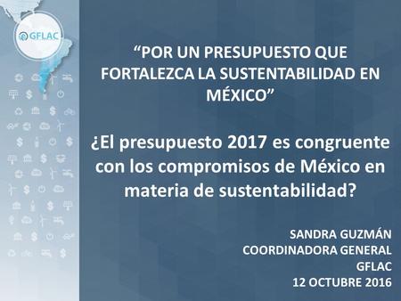 “POR UN PRESUPUESTO QUE FORTALEZCA LA SUSTENTABILIDAD EN MÉXICO” ¿El presupuesto 2017 es congruente con los compromisos de México en materia de sustentabilidad?