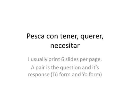Pesca con tener, querer, necesitar I usually print 6 slides per page. A pair is the question and it’s response (Tú form and Yo form)