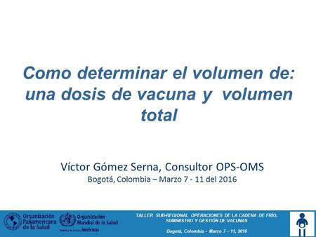 TALLER SUB-REGIONAL OPERACIONES DE LA CADENA DE FRÍO, SUMINISTRO Y GESTIÓN DE VACUNAS Bogotá, Colombia - Marzo 7 – 11, 2016 Como determinar el volumen.