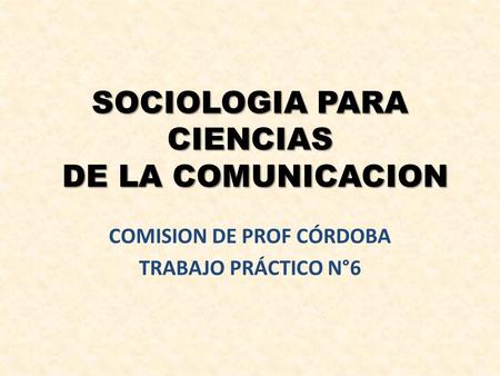 SOCIOLOGIA PARA CIENCIAS DE LA COMUNICACION COMISION DE PROF CÓRDOBA TRABAJO PRÁCTICO N°6.