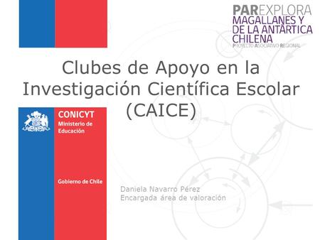 1 Clubes de Apoyo en la Investigación Científica Escolar (CAICE) Daniela Navarro Pérez Encargada área de valoración.