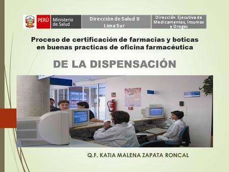 Proceso de certificación de farmacias y boticas en buenas practicas de oficina farmacéutica DE LA DISPENSACIÓN Q.F. KATIA MALENA ZAPATA RONCAL.