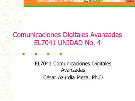 Comunicaciones Digitales Avanzadas EL7041 UNIDAD No. 4 EL7041 Comunicaciones Digitales Avanzadas César Azurdia Meza, Ph.D.