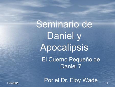 11/16/ Seminario de Daniel y Apocalipsis El Cuerno Pequeño de Daniel 7 Por el Dr. Eloy Wade.