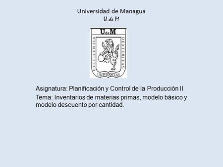 Universidad de Managua U de M Asignatura: Planificación y Control de la Producción II Tema: Inventarios de materias primas, modelo básico y modelo descuento.