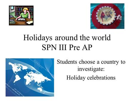 Holidays around the world SPN III Pre AP Students choose a country to investigate: Holiday celebrations.