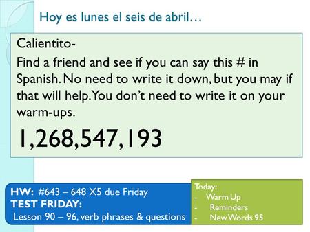 Hoy es lunes el seis de abril… HW: #643 – 648 X5 due Friday TEST FRIDAY: Lesson 90 – 96, verb phrases & questions Calientito- Find a friend and see if.