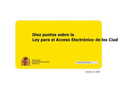 Diez puntos sobre la Ley para el Acceso Electrónico de los Ciudadanos a las Administraciones Públicas GABINETE DE PRENSA Octubre de 2006.
