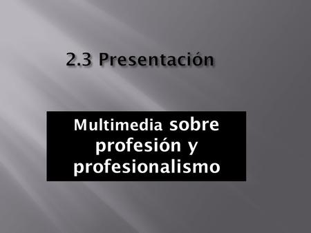 2.3 Presentación Multimedia sobre profesión y profesionalismo.