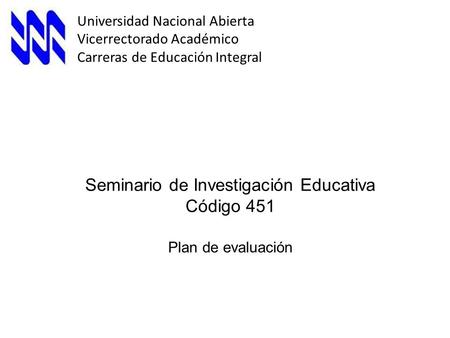 Seminario de Investigación Educativa Código 451 Plan de evaluación Universidad Nacional Abierta Vicerrectorado Académico Carreras de Educación Integral.