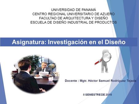 Asignatura: Investigación en el Diseño Docente : Mgtr. Héctor Samuel Rodríguez Tejada II SEMESTRE DE 2016 UNIVERSIDAD DE PANAMÁ CENTRO REGIONAL UNIVERSITARIO.