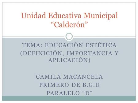 TEMA: EDUCACIÓN ESTÉTICA (DEFINICIÓN, IMPORTANCIA Y APLICACIÓN) CAMILA MACANCELA PRIMERO DE B.G.U PARALELO “D” Unidad Educativa Municipal “Calderón”