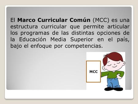El Marco Curricular Común (MCC) es una estructura curricular que permite articular los programas de las distintas opciones de la Educación Media Superior.
