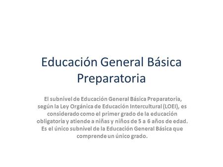 Educación General Básica Preparatoria El subnivel de Educación General Básica Preparatoria, según la Ley Orgánica de Educación Intercultural (LOEI), es.