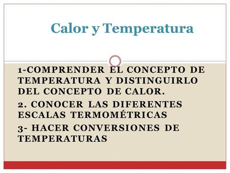 1-COMPRENDER EL CONCEPTO DE TEMPERATURA Y DISTINGUIRLO DEL CONCEPTO DE CALOR. 2. CONOCER LAS DIFERENTES ESCALAS TERMOMÉTRICAS 3- HACER CONVERSIONES DE.