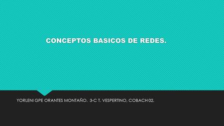 CONCEPTOS BASICOS DE REDES. YORLENI GPE ORANTES MONTAÑO. 3-C T. VESPERTINO, COBACH 02.