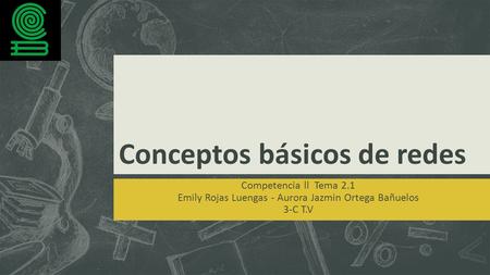 Conceptos básicos de redes Competencia ll Tema 2.1 Emily Rojas Luengas - Aurora Jazmin Ortega Bañuelos 3-C T.V.