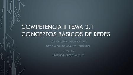 COMPETENCIA II TEMA 2.1 CONCEPTOS BÁSICOS DE REDES JUAN ANTONIO GARCIA BARAJAS. DIEGO ALFONSO MORALES HERNÁNDEZ. 3° “C” TV. PROFESOR: CRISTÓBAL CRUZ.