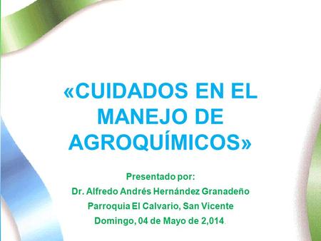 «CUIDADOS EN EL MANEJO DE AGROQUÍMICOS» Presentado por: Dr. Alfredo Andrés Hernández Granadeño Parroquia El Calvario, San Vicente Domingo, 04 de Mayo de.