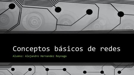Conceptos básicos de redes Alumno: Alejandro Hernandez Reynaga.