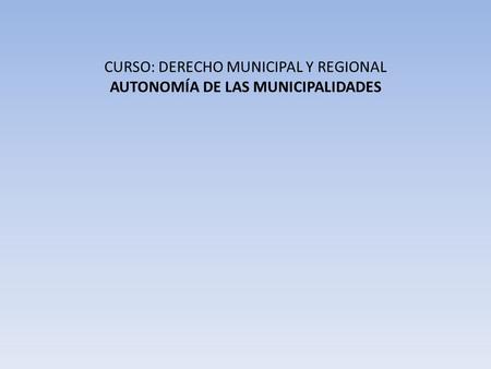 CURSO: DERECHO MUNICIPAL Y REGIONAL AUTONOMÍA DE LAS MUNICIPALIDADES.