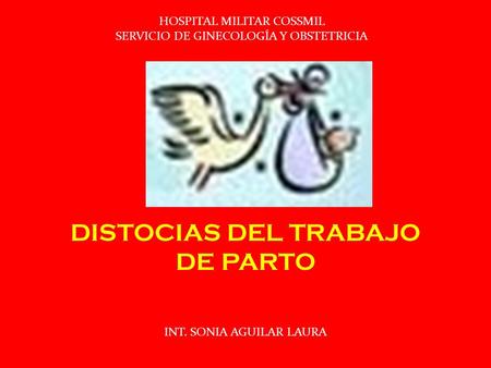 HOSPITAL MILITAR COSSMIL SERVICIO DE GINECOLOGÍA Y OBSTETRICIA DISTOCIAS DEL TRABAJO DE PARTO INT. SONIA AGUILAR LAURA.