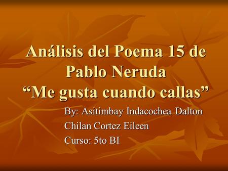 Análisis del Poema 15 de Pablo Neruda “Me gusta cuando callas” By: Asitimbay Indacochea Dalton Chilan Cortez Eileen Curso: 5to BI.