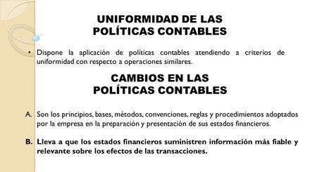 UNIFORMIDAD DE LAS POLÍTICAS CONTABLES Dispone la aplicación de políticas contables atendiendo a criterios de uniformidad con respecto a operaciones similares.