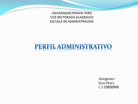 UNIVERSIDAD FERMIN TORO VICE RECTORADO ACADEMICO ESCUELA DE ADMINISTRACION Integrante Eros Pérez C.I