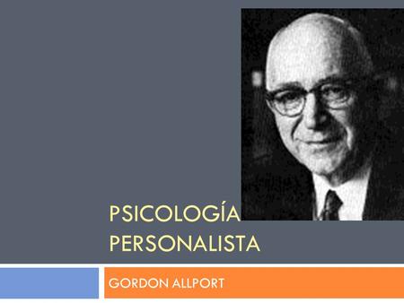 PSICOLOGÍA PERSONALISTA GORDON ALLPORT. BIOGRAFÍA  Psicólogo estadounidense ( )  Estudió en Harvard Filosofía y Economía, se doctoró en Psicología.
