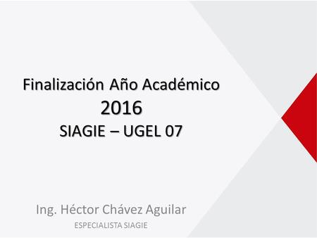 Finalización Año Académico 2016 SIAGIE – UGEL 07 Ing. Héctor Chávez Aguilar ESPECIALISTA SIAGIE.