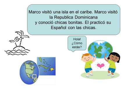 Marco visitó una isla en el caribe. Marco visitó la Republica Dominicana y conoció chicas bonitas. El practicó su Español con las chicas. Hola! ¿Cómo estás?