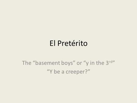 El Pretérito The basement boys or y in the 3 rd Y be a creeper?