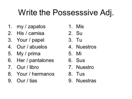 Write the Possesssive Adj. 1.my / zapatos 2.His / camisa 3.Your / papel 4.Our / abuelos 5.My / prima 6.Her / pantalones 7.Our / libro 8.Your / hermanos.
