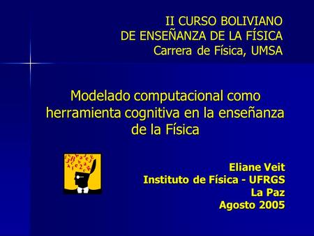 Modelado computacional como herramienta cognitiva en la enseñanza de la Física Eliane Veit Instituto de Física - UFRGS La Paz Agosto 2005 II CURSO BOLIVIANO.