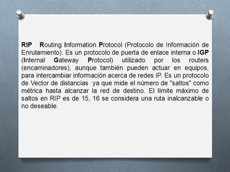 RIP Routing Information Protocol (Protocolo de Información de Enrutamiento). Es un protocolo de puerta de enlace interna o IGP (Internal Gateway Protocol)
