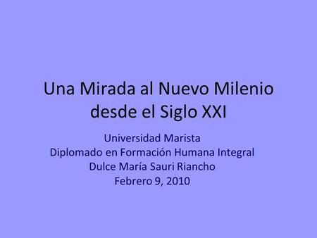 Una Mirada al Nuevo Milenio desde el Siglo XXI Universidad Marista Diplomado en Formación Humana Integral Dulce María Sauri Riancho Febrero 9, 2010.