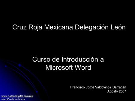 Cruz Roja Mexicana Delegación León Curso de Introducción a Microsoft Word Francisco Jorge Valdovinos Barragán Agosto 2007 www.notariodigital.com.mx sección.