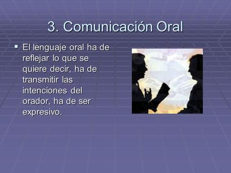 3. Comunicación Oral El lenguaje oral ha de reflejar lo que se quiere decir, ha de transmitir las intenciones del orador, ha de ser expresivo.