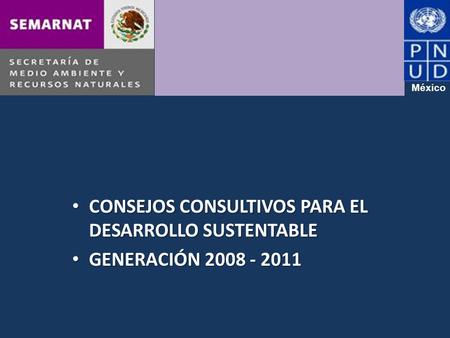 CONSEJOS CONSULTIVOS PARA EL DESARROLLO SUSTENTABLE CONSEJOS CONSULTIVOS PARA EL DESARROLLO SUSTENTABLE GENERACIÓN 2008 - 2011 GENERACIÓN 2008 - 2011 México.