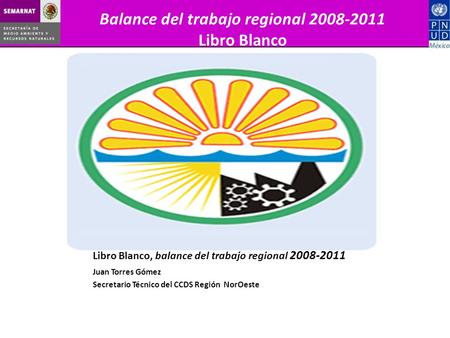 Juan Torres Gómez Secretario Técnico del CCDS Región NorOeste Libro Blanco, balance del trabajo regional 2008-2011 Balance del trabajo regional 2008-2011.