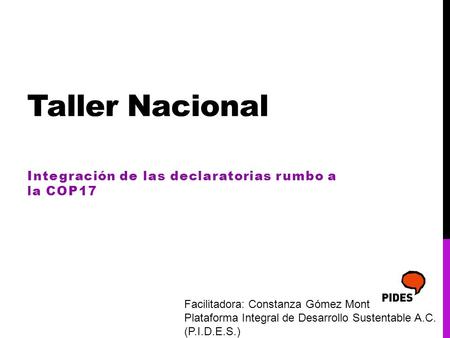 Taller Nacional Integración de las declaratorias rumbo a la COP17 Facilitadora: Constanza Gómez Mont Plataforma Integral de Desarrollo Sustentable A.C.